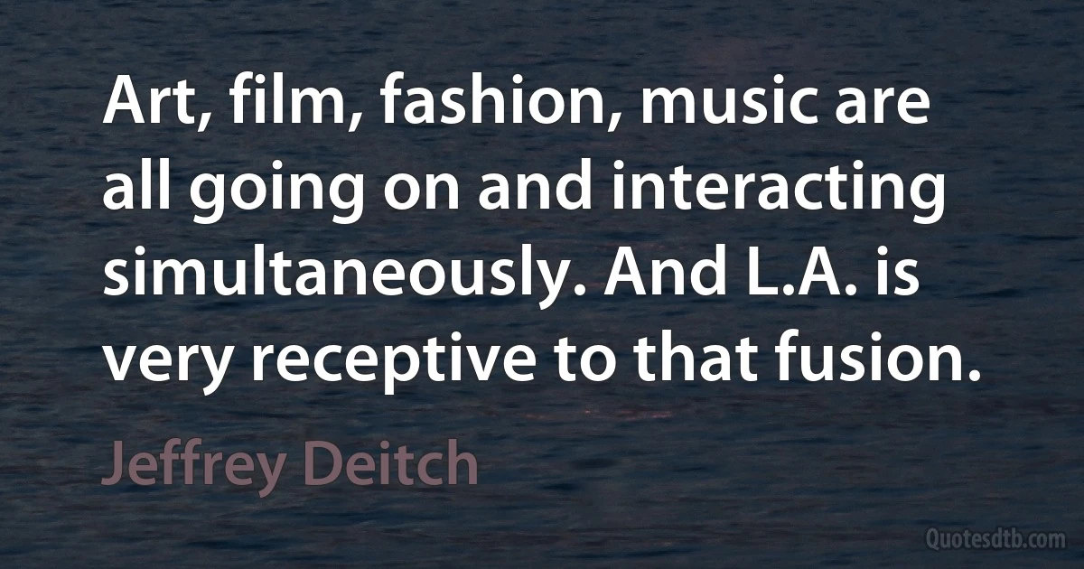 Art, film, fashion, music are all going on and interacting simultaneously. And L.A. is very receptive to that fusion. (Jeffrey Deitch)