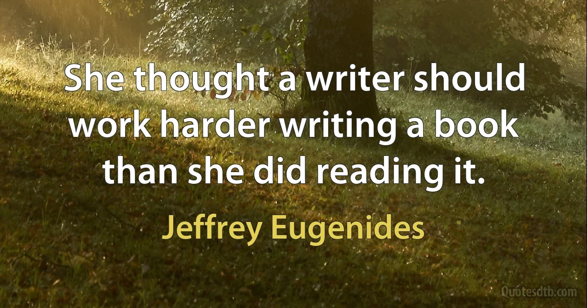 She thought a writer should work harder writing a book than she did reading it. (Jeffrey Eugenides)