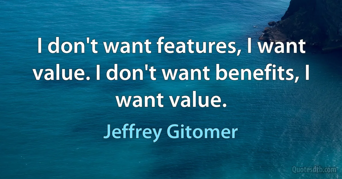 I don't want features, I want value. I don't want benefits, I want value. (Jeffrey Gitomer)