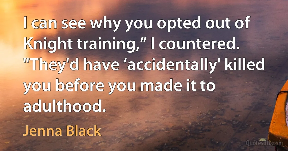 I can see why you opted out of Knight training,” I countered. "They'd have ‘accidentally' killed you before you made it to adulthood. (Jenna Black)