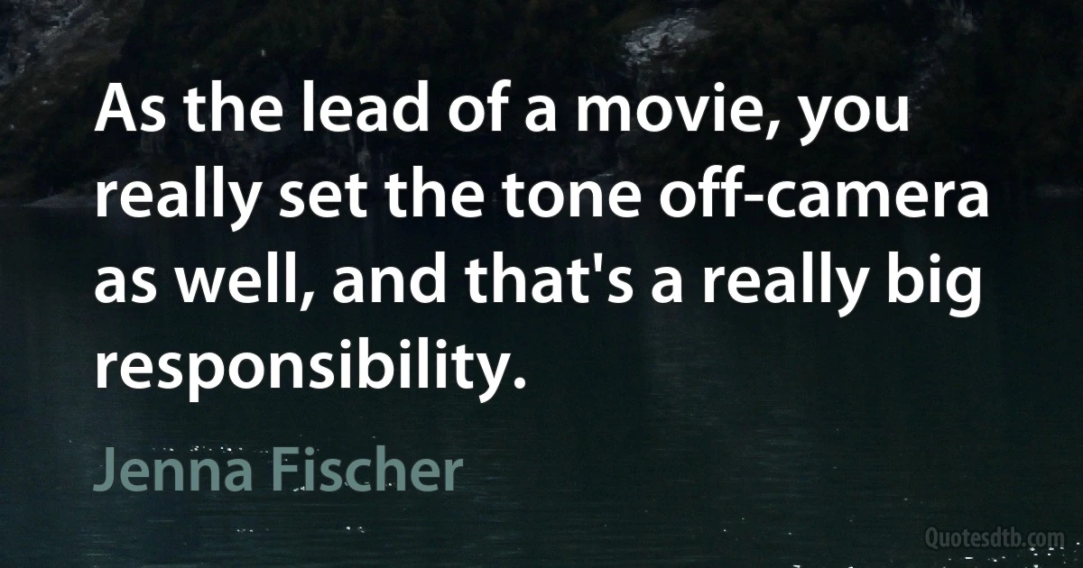 As the lead of a movie, you really set the tone off-camera as well, and that's a really big responsibility. (Jenna Fischer)