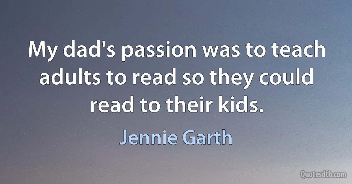 My dad's passion was to teach adults to read so they could read to their kids. (Jennie Garth)