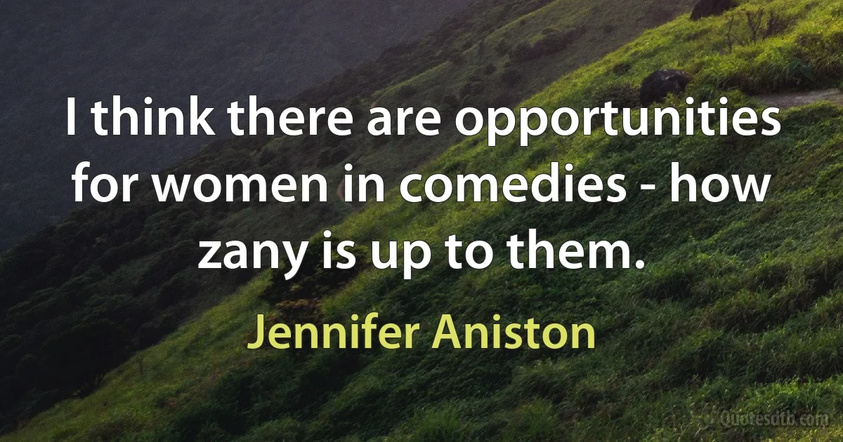 I think there are opportunities for women in comedies - how zany is up to them. (Jennifer Aniston)