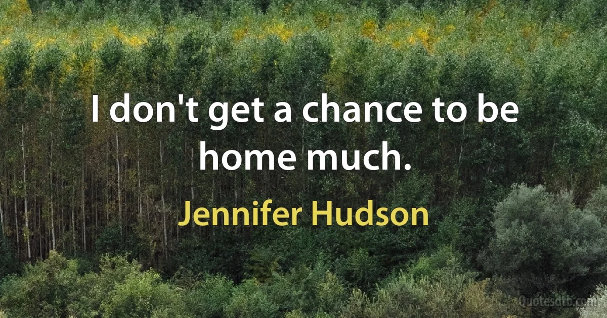 I don't get a chance to be home much. (Jennifer Hudson)