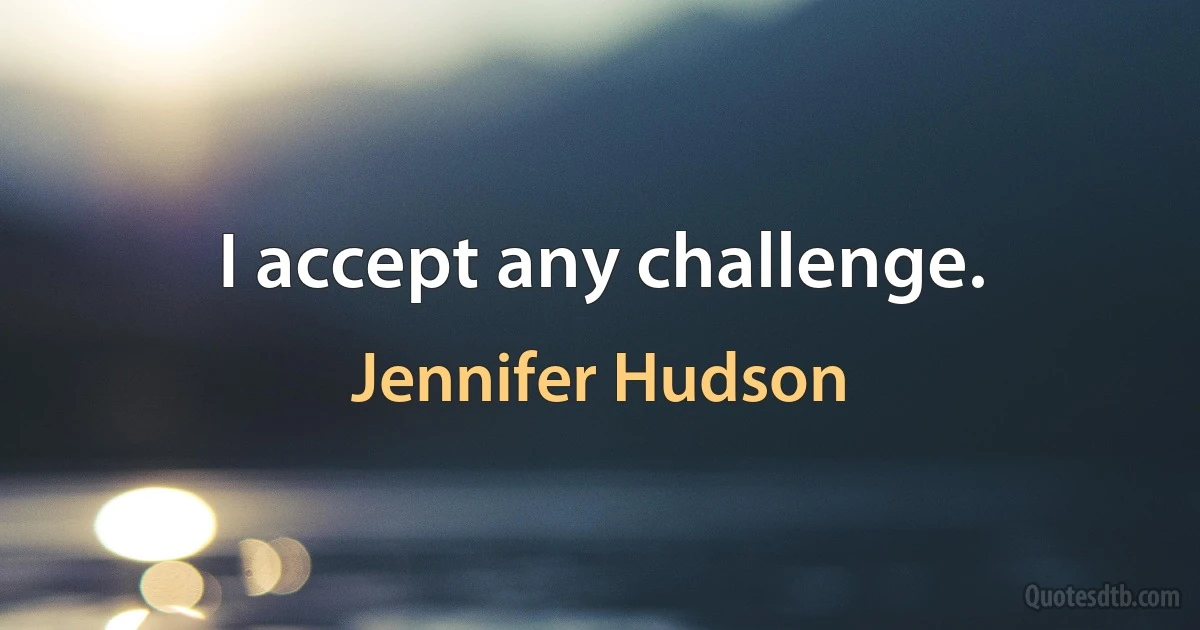 I accept any challenge. (Jennifer Hudson)