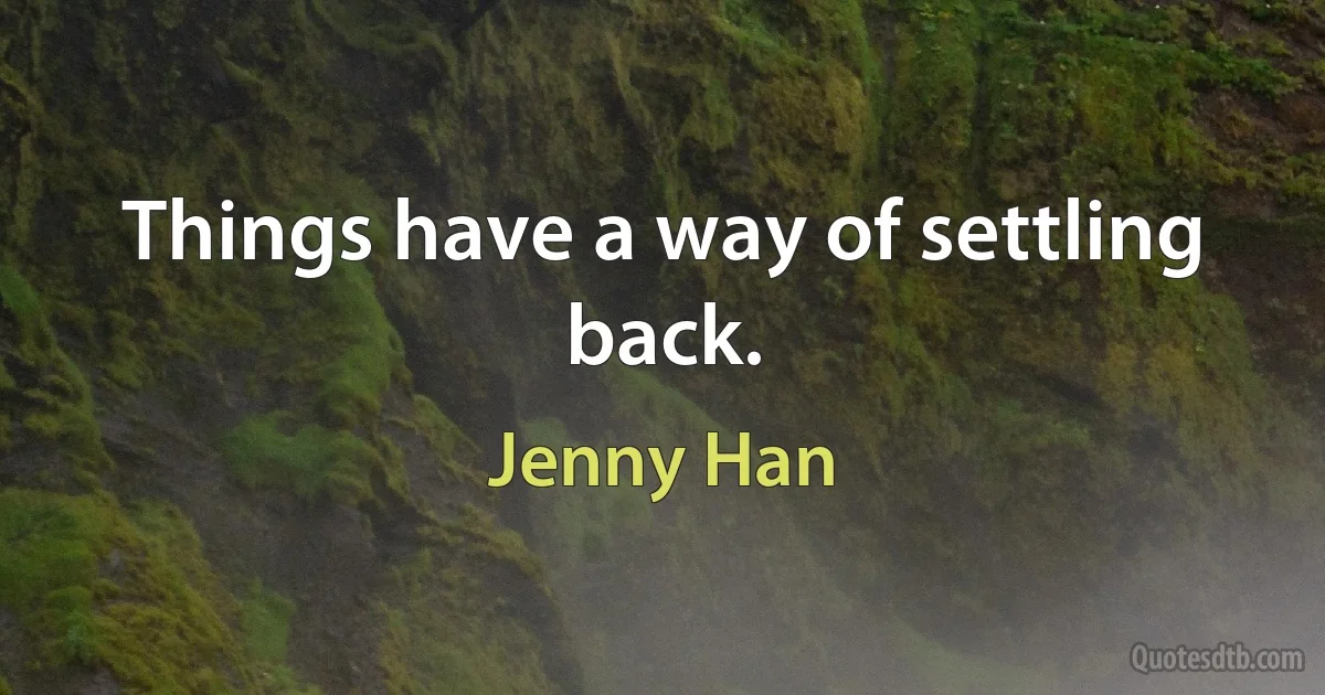 Things have a way of settling back. (Jenny Han)