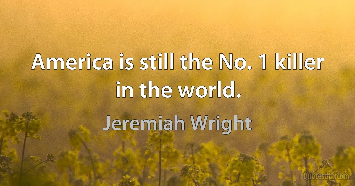 America is still the No. 1 killer in the world. (Jeremiah Wright)