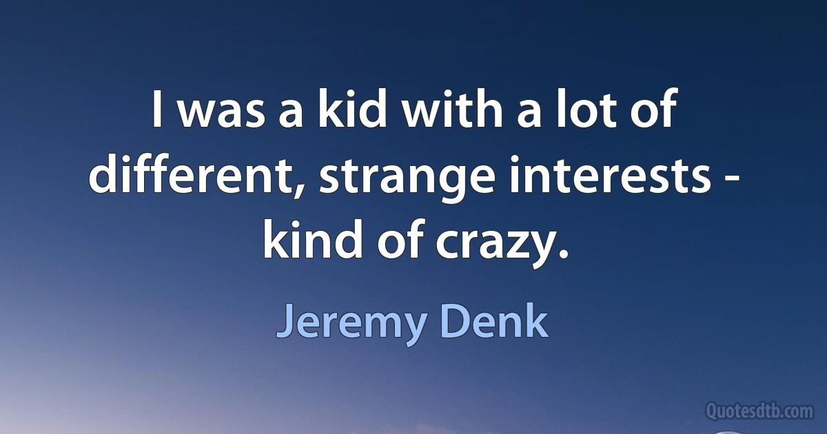 I was a kid with a lot of different, strange interests - kind of crazy. (Jeremy Denk)