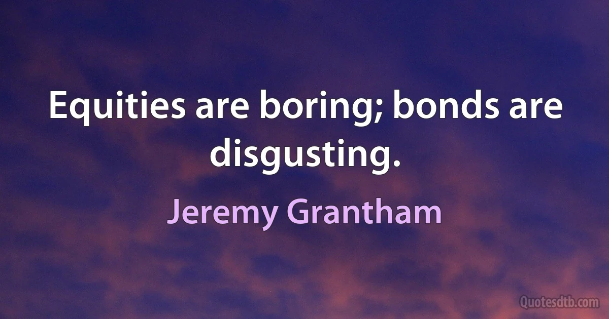 Equities are boring; bonds are disgusting. (Jeremy Grantham)