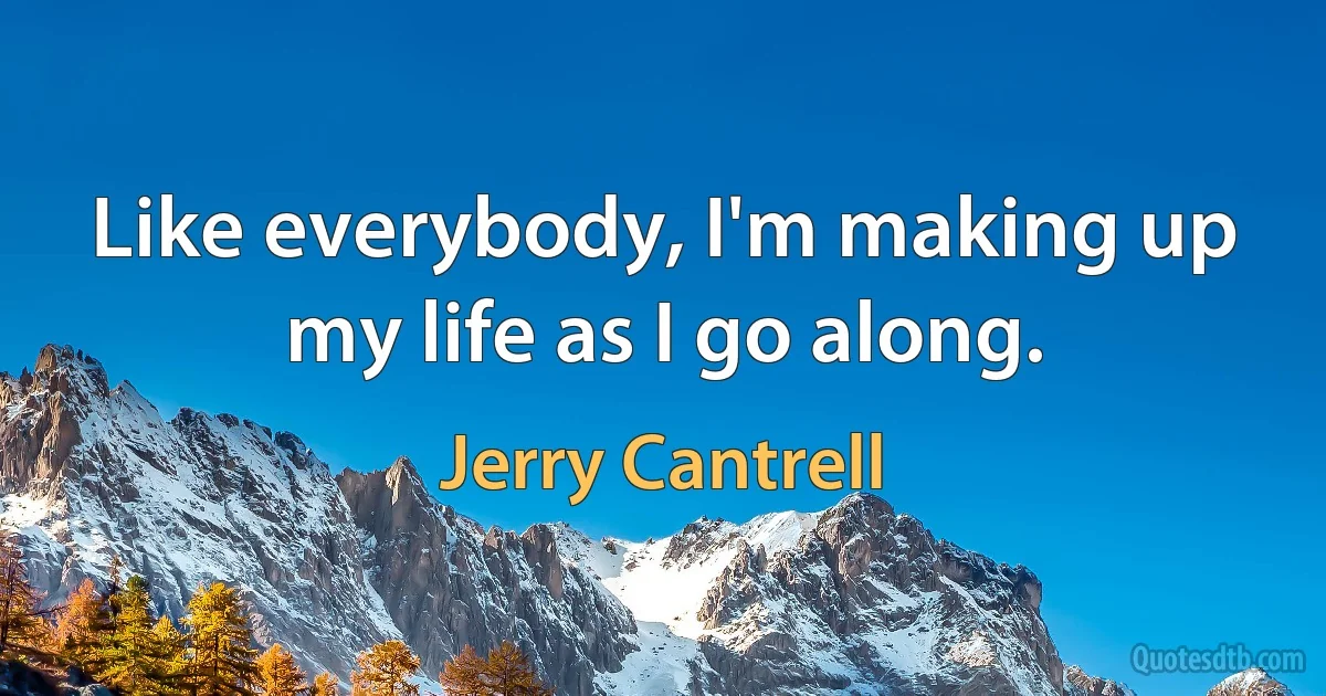 Like everybody, I'm making up my life as I go along. (Jerry Cantrell)