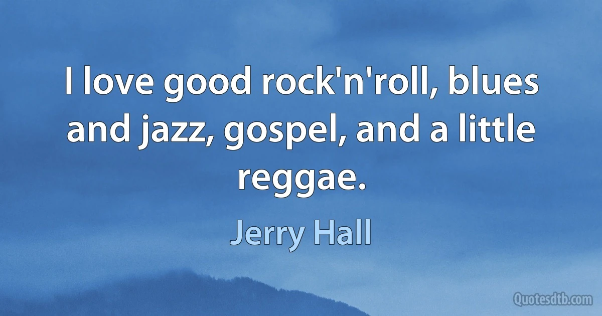 I love good rock'n'roll, blues and jazz, gospel, and a little reggae. (Jerry Hall)