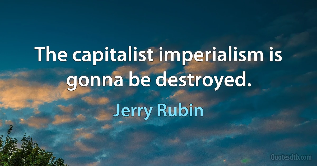 The capitalist imperialism is gonna be destroyed. (Jerry Rubin)