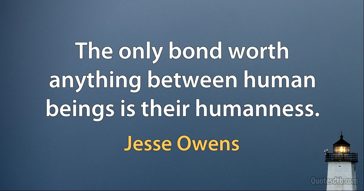 The only bond worth anything between human beings is their humanness. (Jesse Owens)