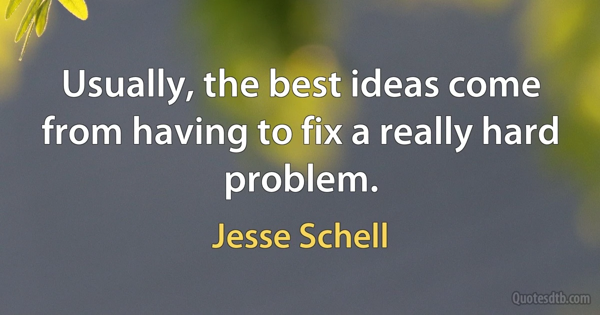 Usually, the best ideas come from having to fix a really hard problem. (Jesse Schell)