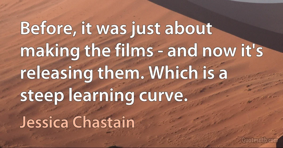 Before, it was just about making the films - and now it's releasing them. Which is a steep learning curve. (Jessica Chastain)