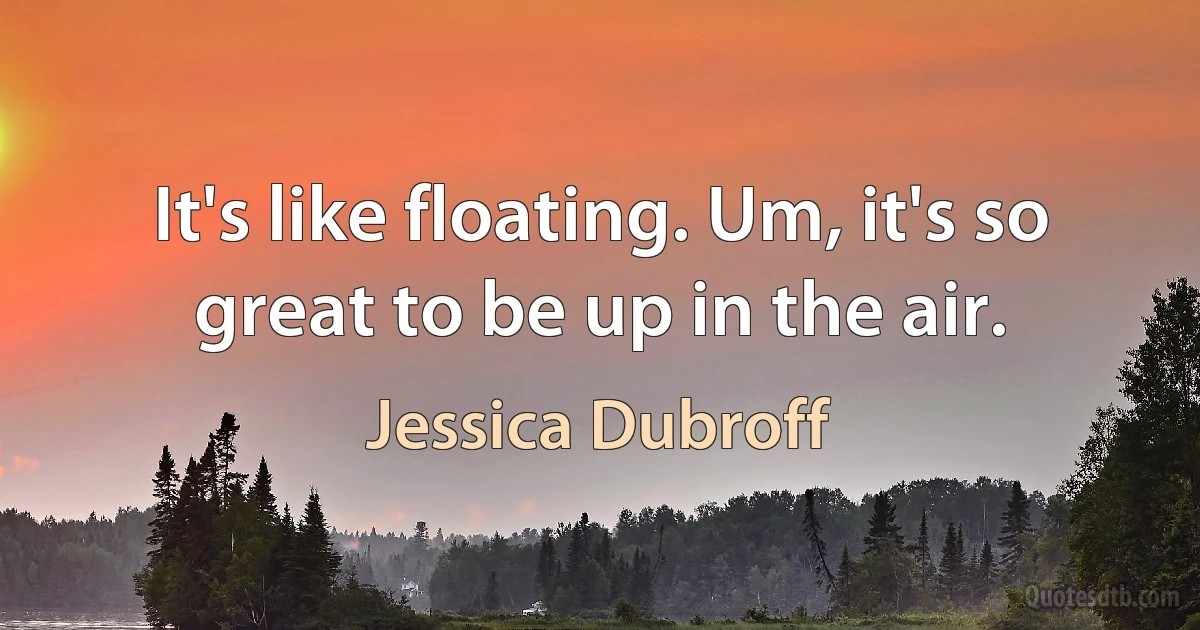 It's like floating. Um, it's so great to be up in the air. (Jessica Dubroff)