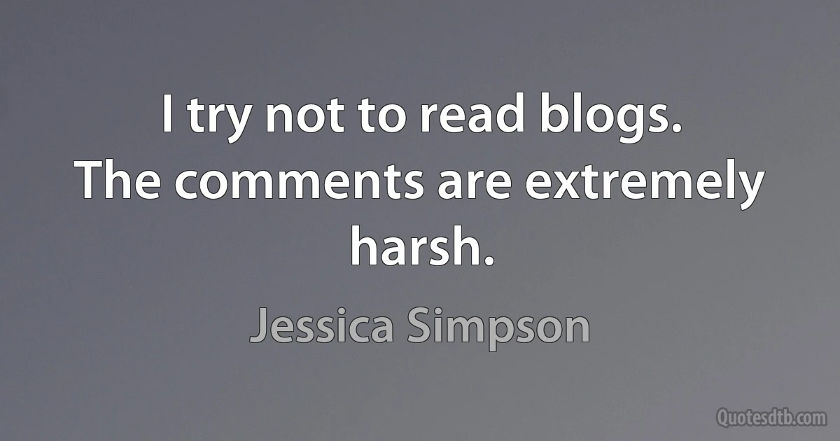 I try not to read blogs. The comments are extremely harsh. (Jessica Simpson)