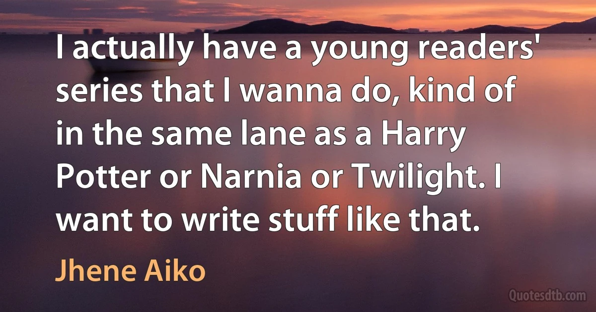 I actually have a young readers' series that I wanna do, kind of in the same lane as a Harry Potter or Narnia or Twilight. I want to write stuff like that. (Jhene Aiko)