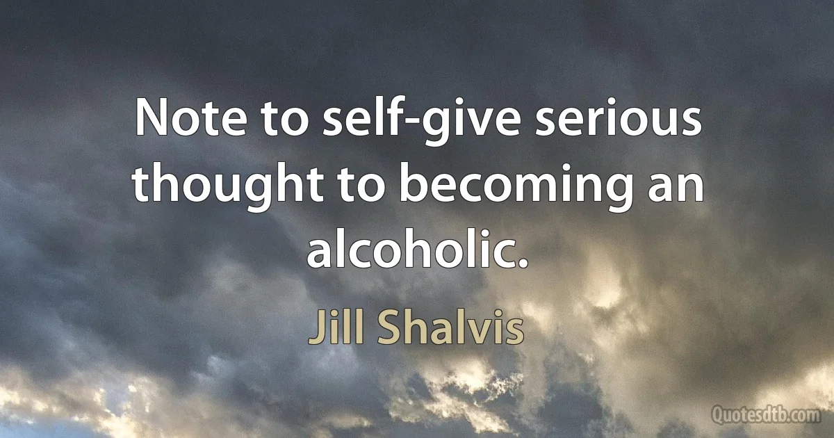 Note to self-give serious thought to becoming an alcoholic. (Jill Shalvis)