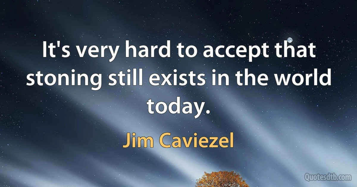 It's very hard to accept that stoning still exists in the world today. (Jim Caviezel)