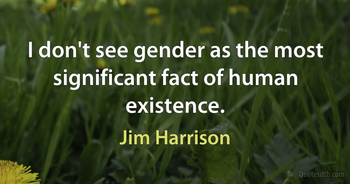 I don't see gender as the most significant fact of human existence. (Jim Harrison)