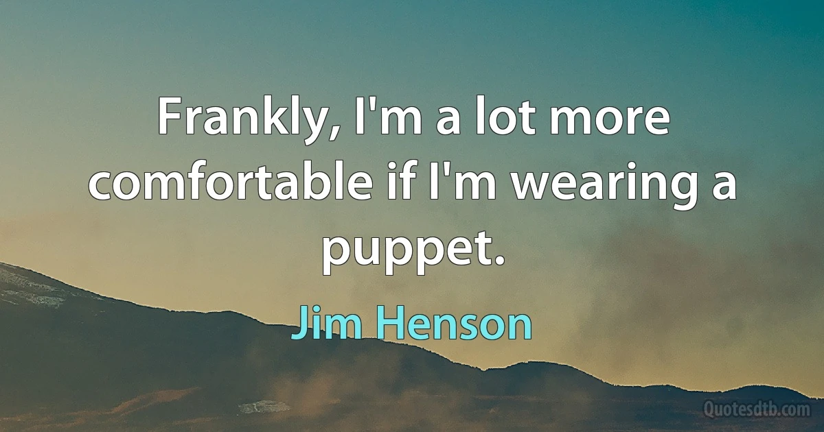 Frankly, I'm a lot more comfortable if I'm wearing a puppet. (Jim Henson)