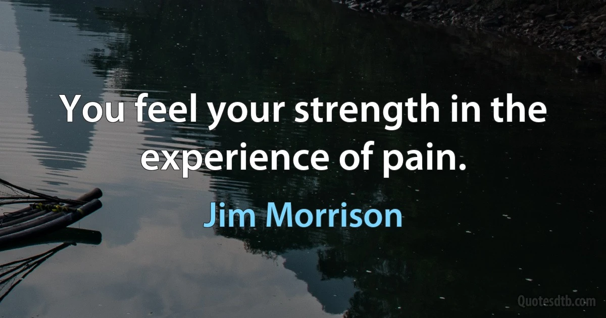 You feel your strength in the experience of pain. (Jim Morrison)