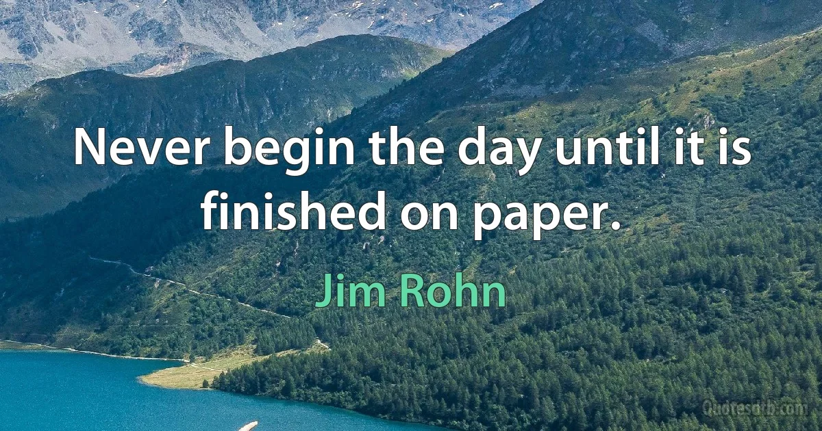 Never begin the day until it is finished on paper. (Jim Rohn)