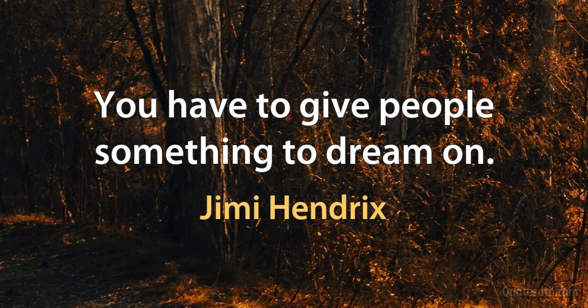 You have to give people something to dream on. (Jimi Hendrix)