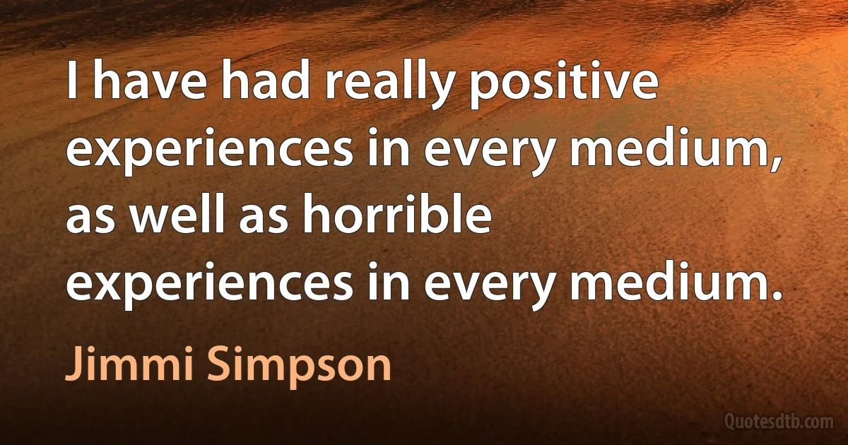 I have had really positive experiences in every medium, as well as horrible experiences in every medium. (Jimmi Simpson)