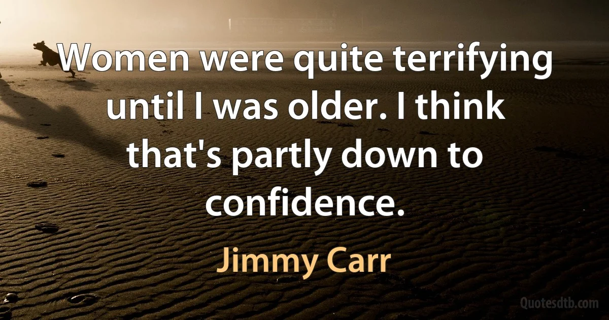 Women were quite terrifying until I was older. I think that's partly down to confidence. (Jimmy Carr)