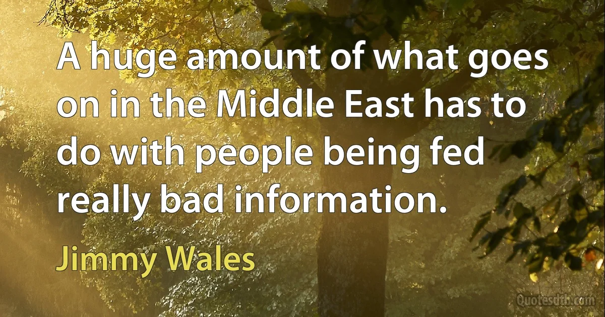 A huge amount of what goes on in the Middle East has to do with people being fed really bad information. (Jimmy Wales)