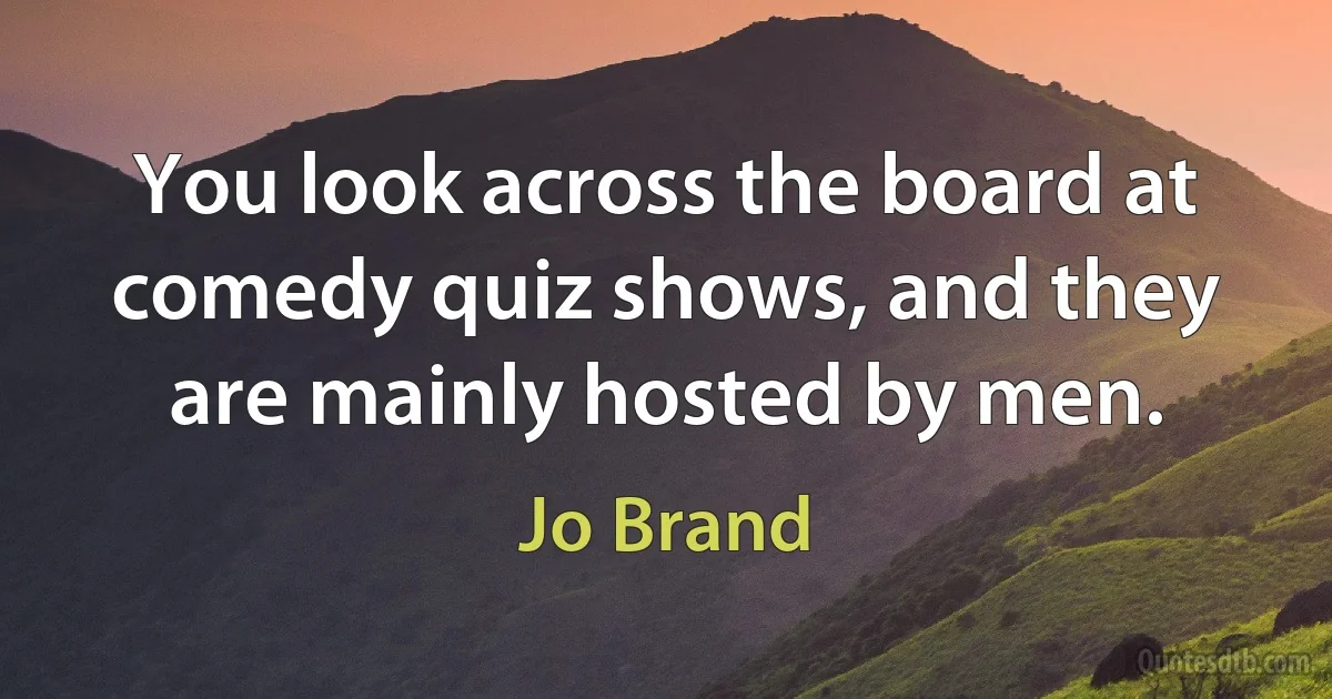 You look across the board at comedy quiz shows, and they are mainly hosted by men. (Jo Brand)