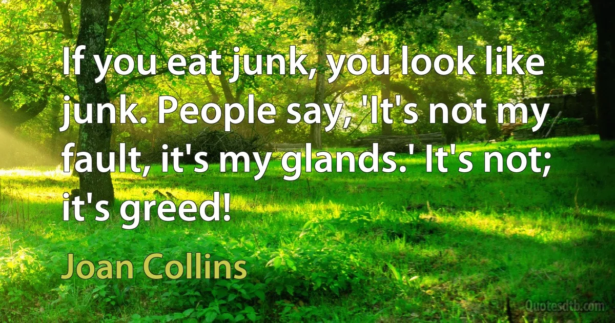 If you eat junk, you look like junk. People say, 'It's not my fault, it's my glands.' It's not; it's greed! (Joan Collins)