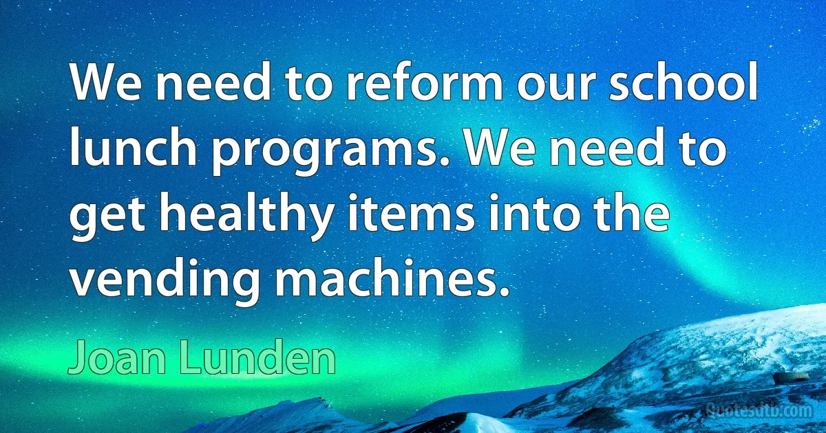 We need to reform our school lunch programs. We need to get healthy items into the vending machines. (Joan Lunden)