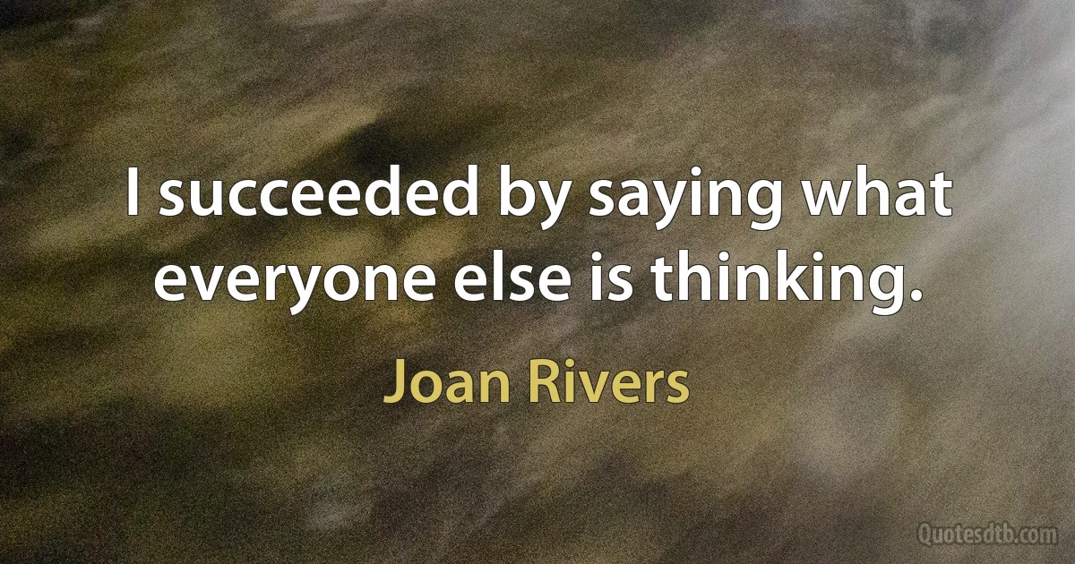 I succeeded by saying what everyone else is thinking. (Joan Rivers)