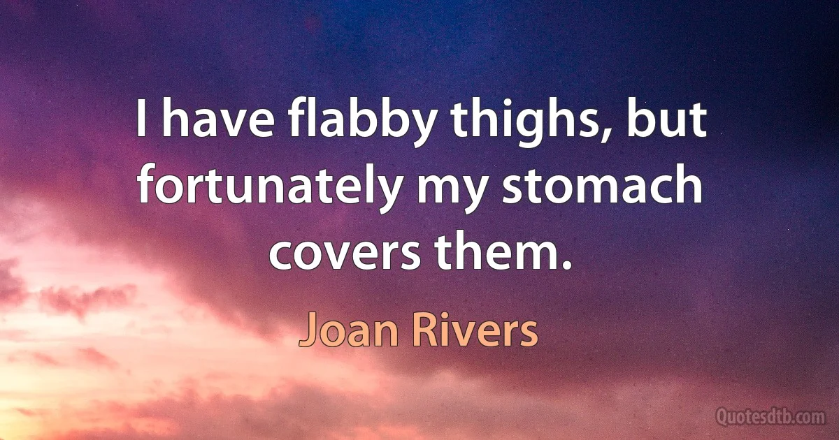 I have flabby thighs, but fortunately my stomach covers them. (Joan Rivers)