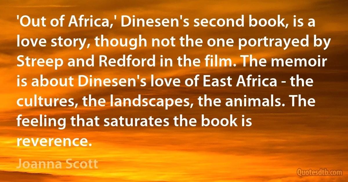 'Out of Africa,' Dinesen's second book, is a love story, though not the one portrayed by Streep and Redford in the film. The memoir is about Dinesen's love of East Africa - the cultures, the landscapes, the animals. The feeling that saturates the book is reverence. (Joanna Scott)