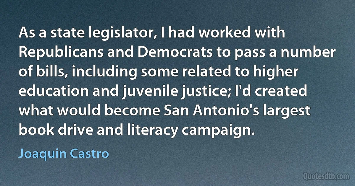 As a state legislator, I had worked with Republicans and Democrats to pass a number of bills, including some related to higher education and juvenile justice; I'd created what would become San Antonio's largest book drive and literacy campaign. (Joaquin Castro)