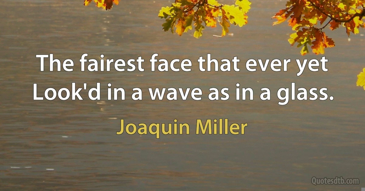 The fairest face that ever yet
Look'd in a wave as in a glass. (Joaquin Miller)