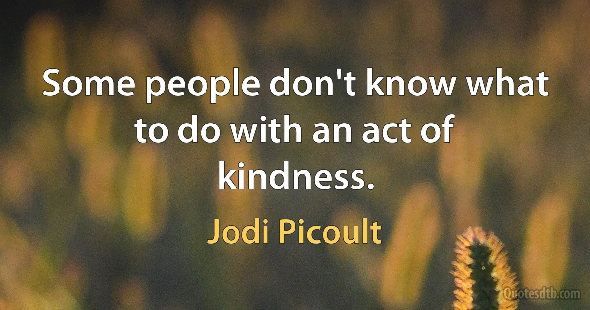 Some people don't know what to do with an act of kindness. (Jodi Picoult)