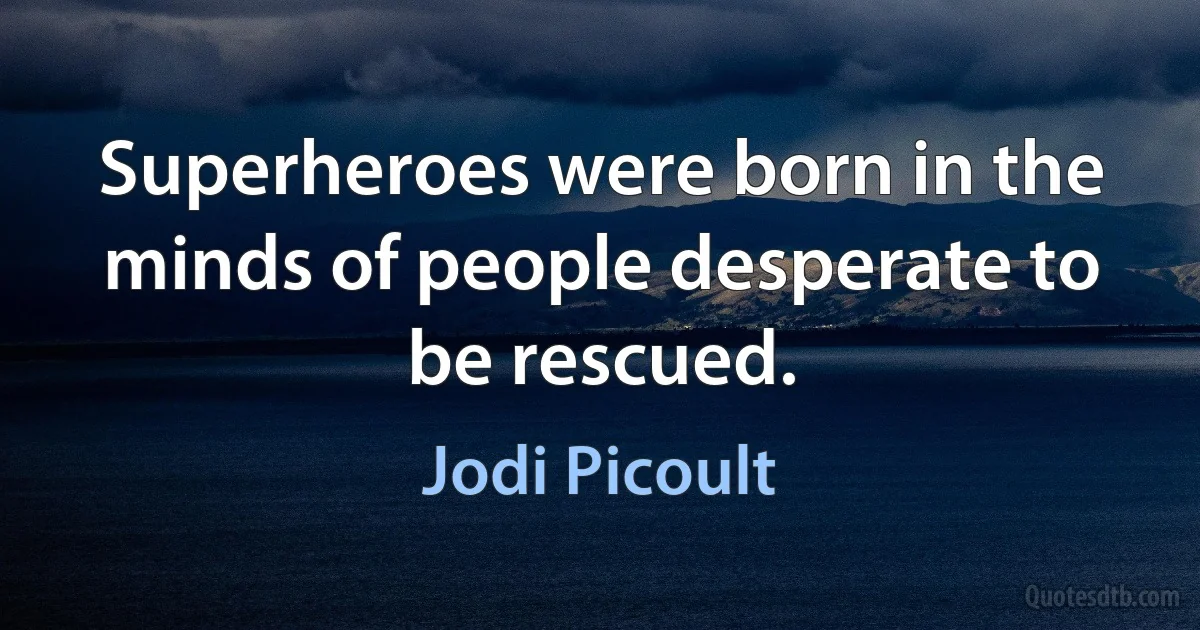 Superheroes were born in the minds of people desperate to be rescued. (Jodi Picoult)