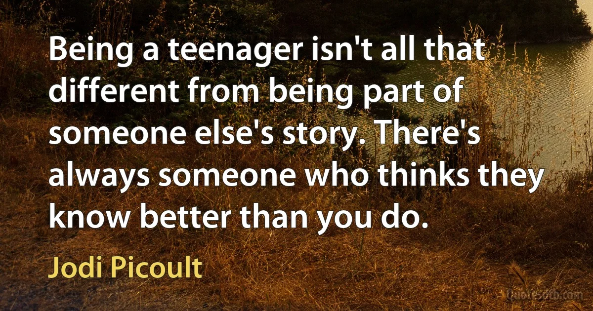 Being a teenager isn't all that different from being part of someone else's story. There's always someone who thinks they know better than you do. (Jodi Picoult)