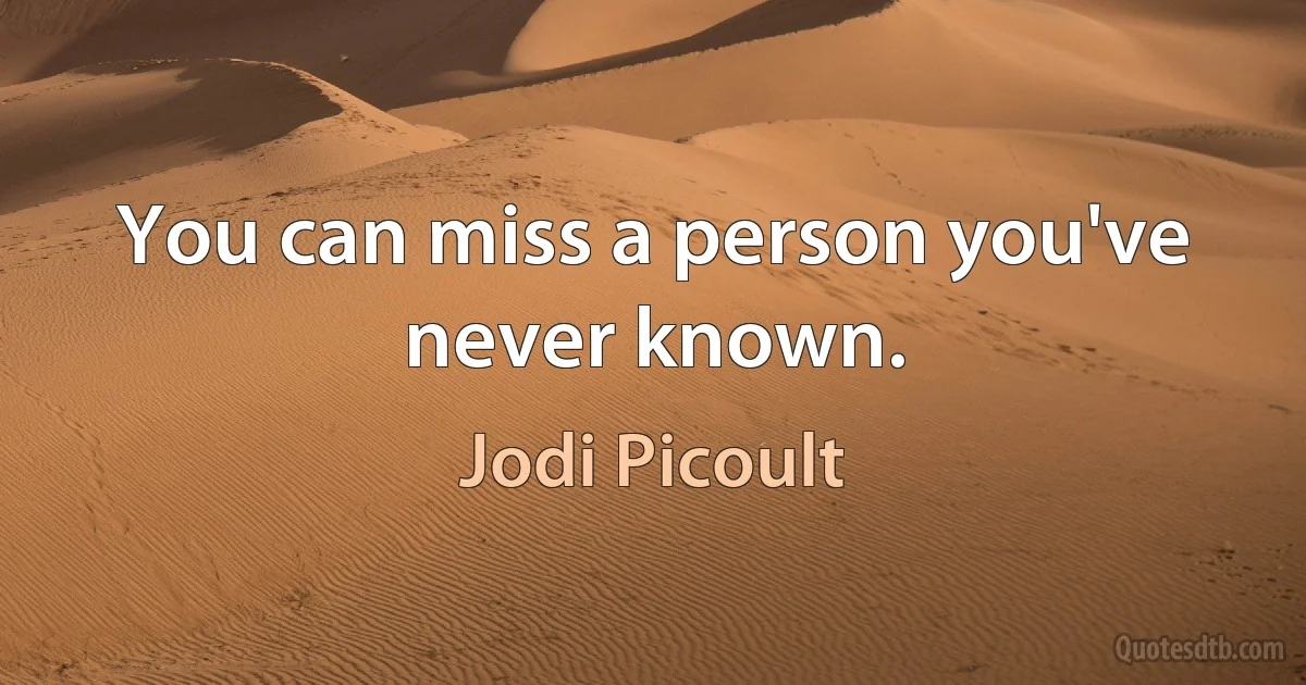 You can miss a person you've never known. (Jodi Picoult)