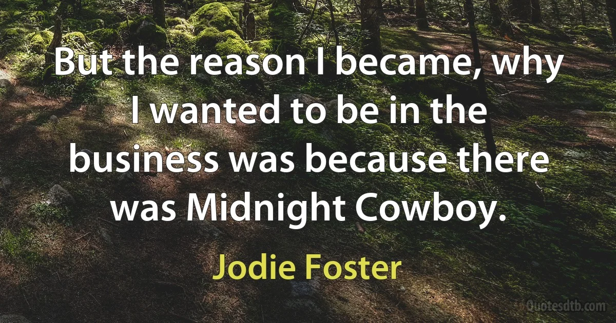 But the reason I became, why I wanted to be in the business was because there was Midnight Cowboy. (Jodie Foster)