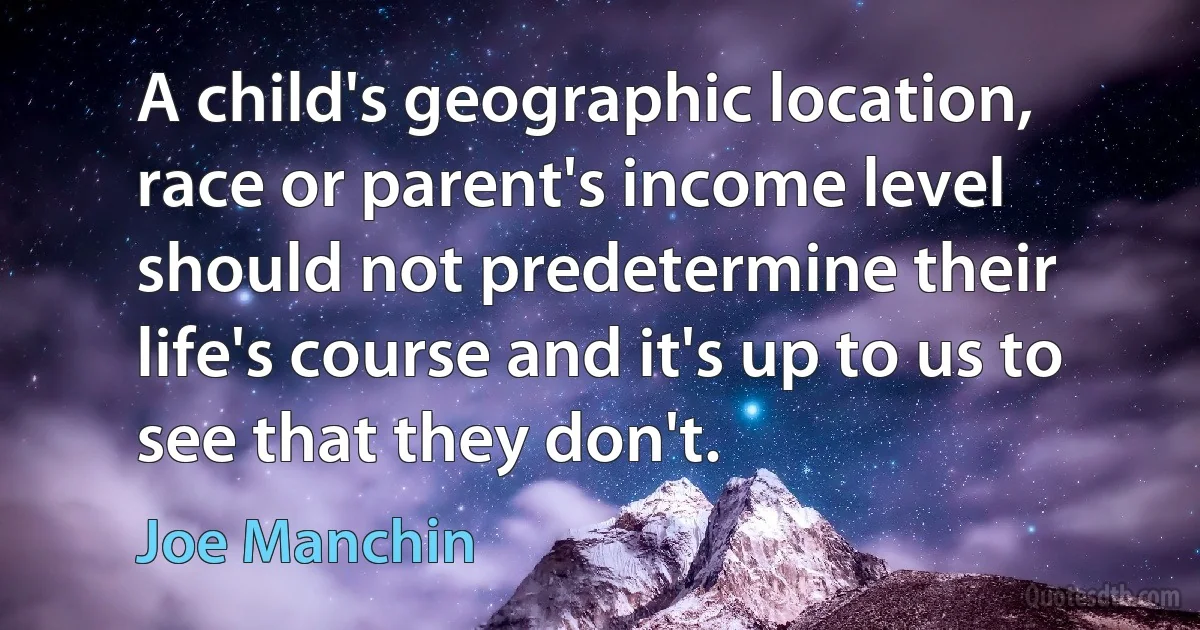 A child's geographic location, race or parent's income level should not predetermine their life's course and it's up to us to see that they don't. (Joe Manchin)