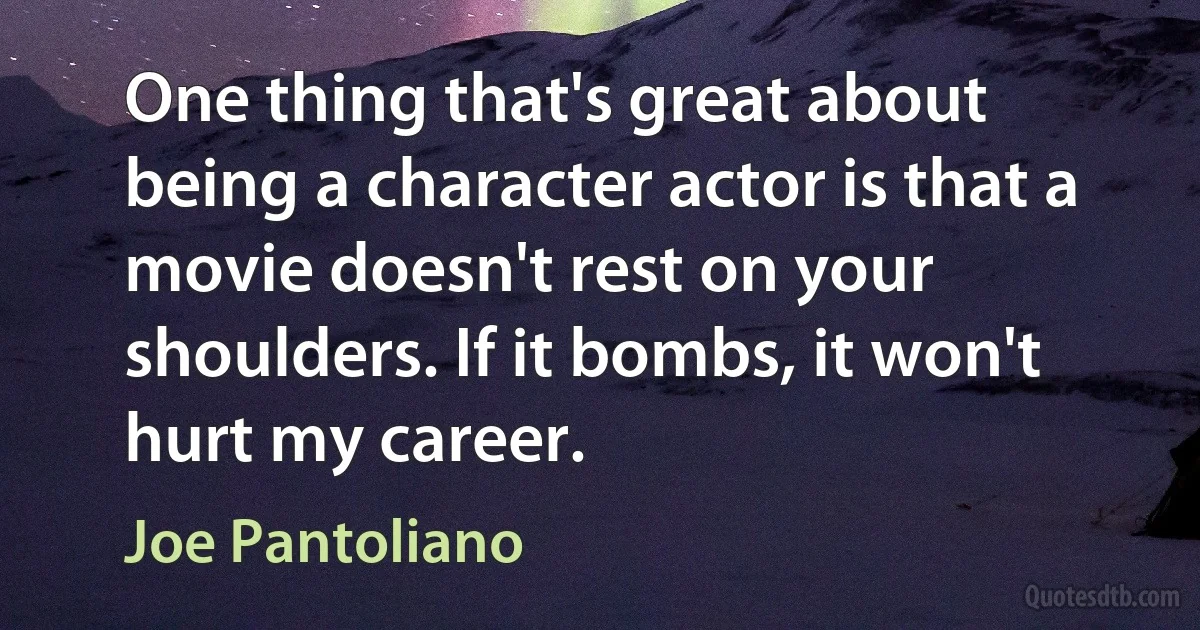 One thing that's great about being a character actor is that a movie doesn't rest on your shoulders. If it bombs, it won't hurt my career. (Joe Pantoliano)