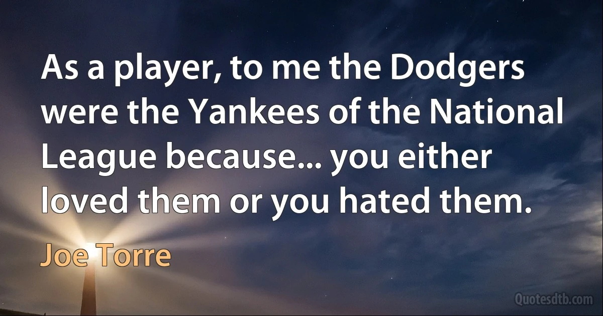 As a player, to me the Dodgers were the Yankees of the National League because... you either loved them or you hated them. (Joe Torre)