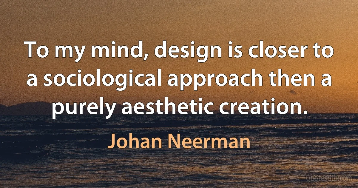 To my mind, design is closer to a sociological approach then a purely aesthetic creation. (Johan Neerman)