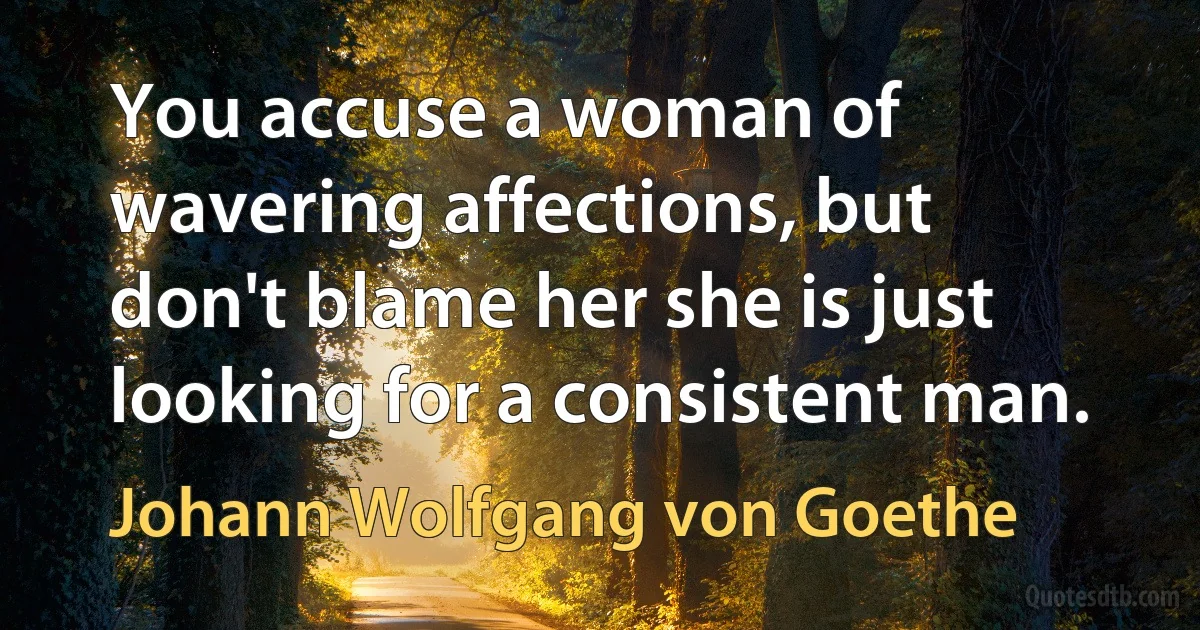 You accuse a woman of wavering affections, but don't blame her she is just looking for a consistent man. (Johann Wolfgang von Goethe)